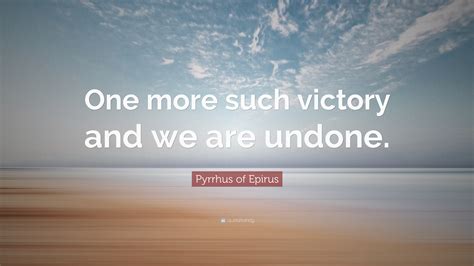 Pyrrhus of Epirus Quote: “One more such victory and we are undone.”