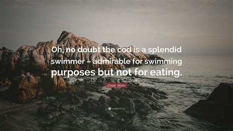 Oscar Wilde Quote: “Oh, no doubt the cod is a splendid swimmer ...