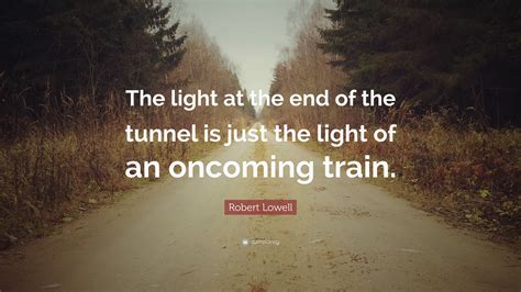 Robert Lowell Quote: “The light at the end of the tunnel is just the ...