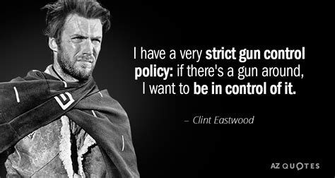 Clint Eastwood quote: I have a very strict gun control policy: if there ...