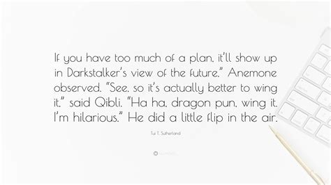 Tui T. Sutherland Quote: “If you have too much of a plan, it’ll show up ...