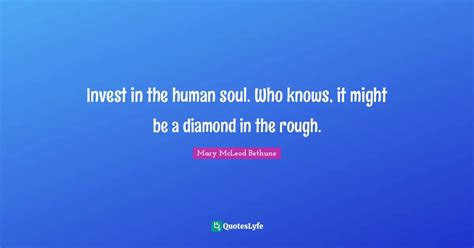 Invest in the human soul. Who knows, it might be a diamond in the roug ...