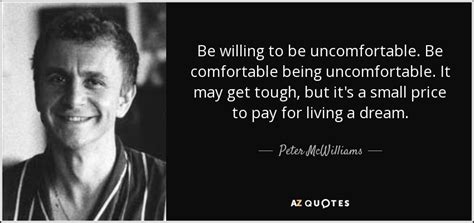 Peter McWilliams quote: Be willing to be uncomfortable. Be comfortable ...