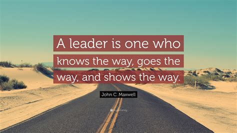 John C. Maxwell Quote: “A leader is one who knows the way, goes the way ...