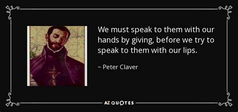 Peter Claver quote: We must speak to them with our hands by giving...