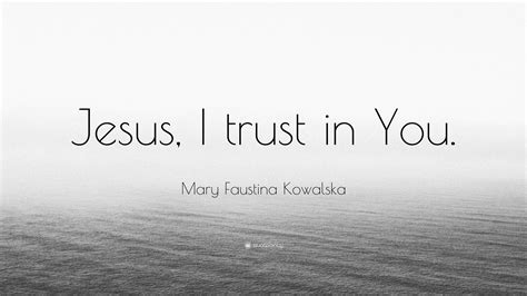 Mary Faustina Kowalska Quote: “Jesus, I trust in You.”