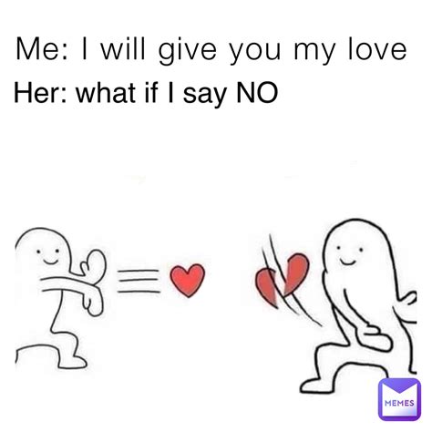 Me: I will give you my love Her: what if I say NO | @Dying_Laughter | Memes