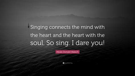 Neale Donald Walsch Quote: “Singing connects the mind with the heart ...