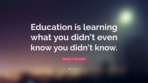 Daniel J. Boorstin Quote: “Education is learning what you didn’t even ...