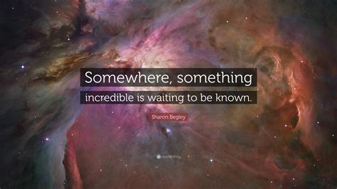 Sharon Begley Quote: “Somewhere, something incredible is waiting to be ...