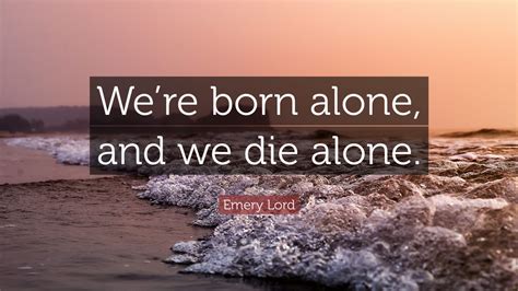 Emery Lord Quote: “We’re born alone, and we die alone.”