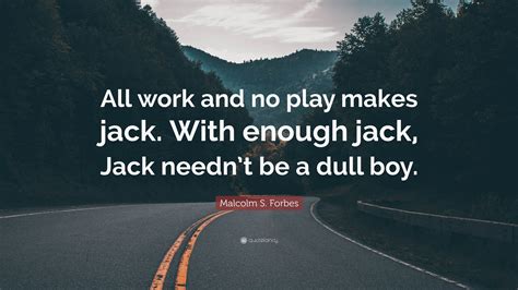 Malcolm S. Forbes Quote: “All work and no play makes jack. With enough ...