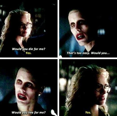 Joker- "Would you die for me?" Harley- "Yes" Joker- "That's to easy ...