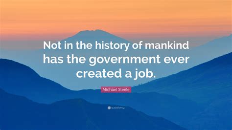 Michael Steele Quote: “Not in the history of mankind has the government ...