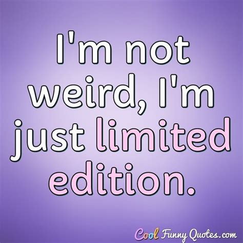 I'm not weird, I'm just limited edition.