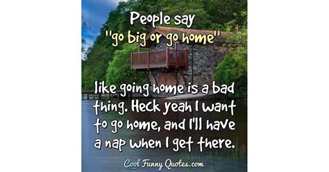 People say "go big or go home" like going home is a bad thing. Heck ...