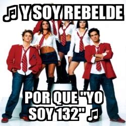 Meme Personalizado - â™« Y soy rebelde por que "yo soy 132" â™« - 3140511