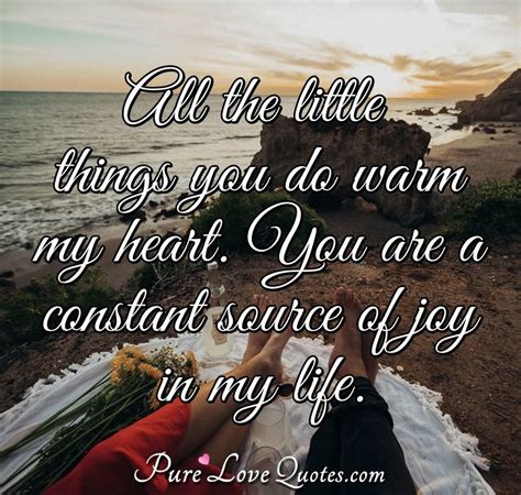 All the little things you do warm my heart. You are a constant source ...