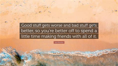 Sara Bareilles Quote: “Good stuff gets worse and bad stuff gets better ...