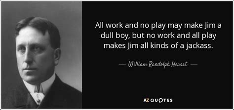 William Randolph Hearst quote: All work and no play may make Jim a dull...