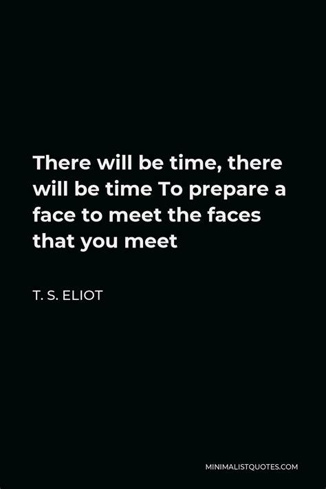 T. S. Eliot Quote: There will be time, there will be time To prepare a ...