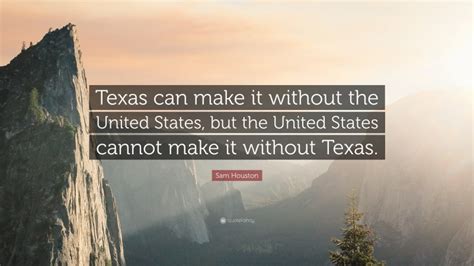 Sam Houston Quote: “Texas can make it without the United States, but ...