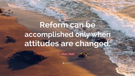 Lillian Wald Quote: “Reform can be accomplished only when attitudes are ...