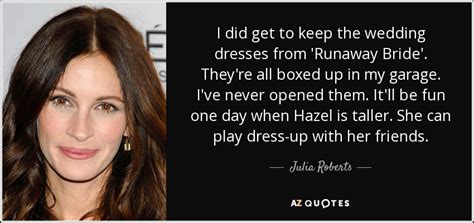 Julia Roberts quote: I did get to keep the wedding dresses from 'Runaway...