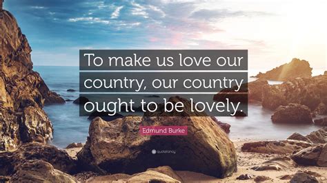 Edmund Burke Quote: “To make us love our country, our country ought to ...