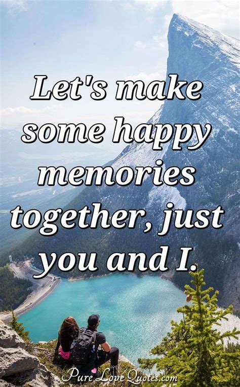 Let's make some happy memories together, just you and I. | PureLoveQuotes