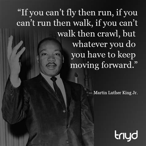 MLK Quote: “If you can’t fly then run, if you can’t run then walk, if ...