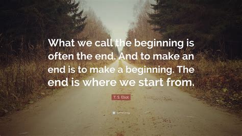 T. S. Eliot Quote: “What we call the beginning is often the end. And to ...