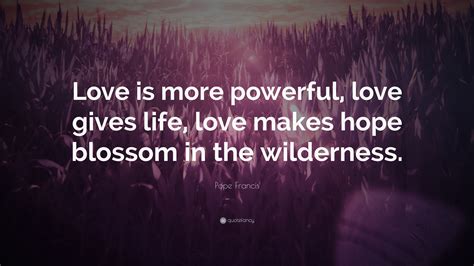 Pope Francis Quote: “Love is more powerful, love gives life, love makes ...