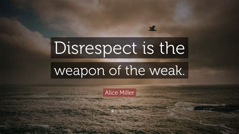 Alice Miller Quote: “Disrespect is the weapon of the weak.”