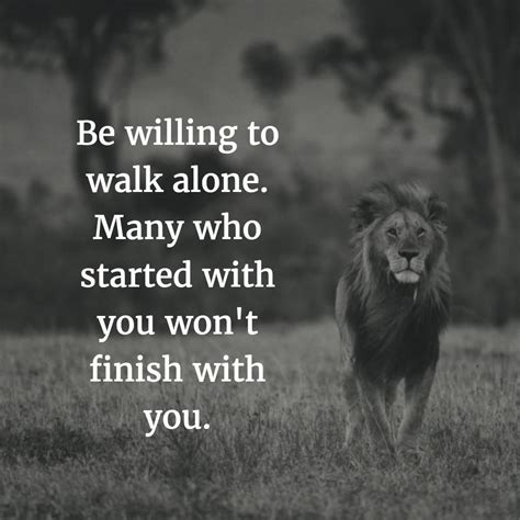 Be willing to walk alone. Many who started with you, won't finish with ...