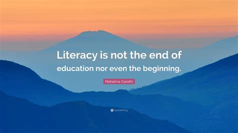 Mahatma Gandhi Quote: “Literacy is not the end of education nor even ...