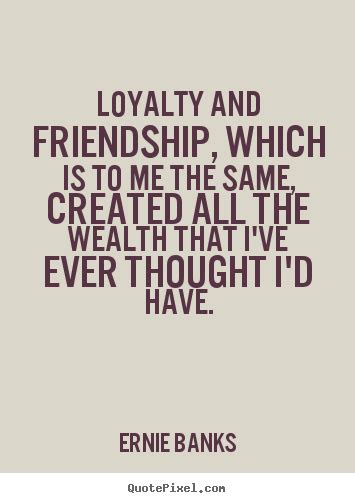 Ernie Banks picture quotes - Loyalty and friendship, which is to me the ...