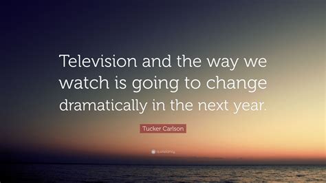 Tucker Carlson Quote: “Television and the way we watch is going to ...