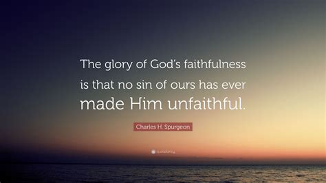 Charles H. Spurgeon Quote: “The glory of God’s faithfulness is that no ...