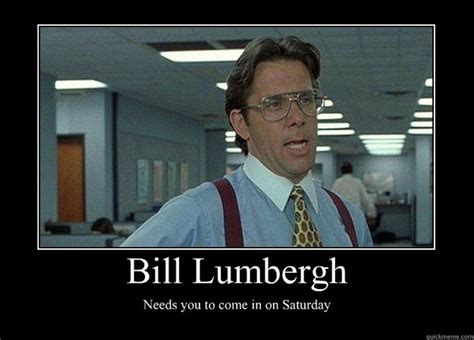 bill lumbergh needs you to come in on saturday - Demotivational Poster