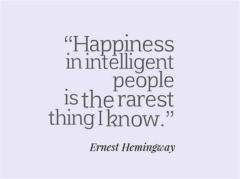 Ernest Hemingway, Happiness in intelligent people is the rarest thing I ...