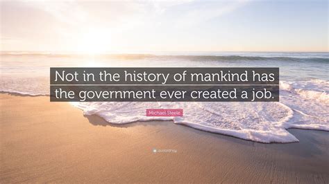 Michael Steele Quote: “Not in the history of mankind has the government ...