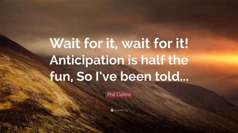 Phil Collins Quote: “Wait for it, wait for it! Anticipation is half the ...