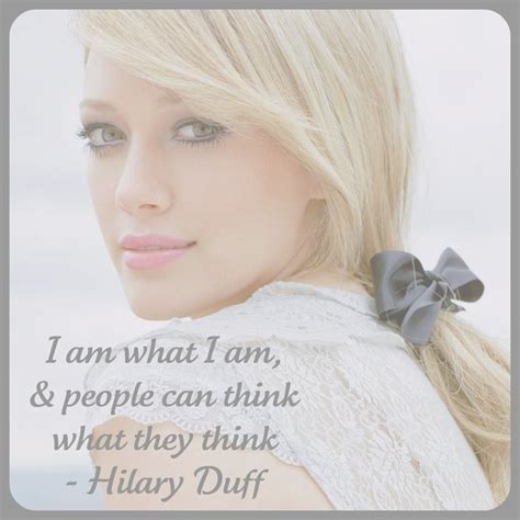 I am what I am, people can think what they think. - Hilary Duff ...