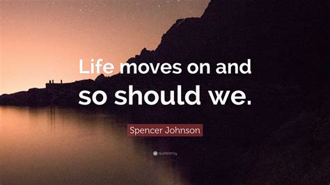 Spencer Johnson Quote: “Life moves on and so should we.”