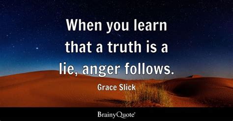 Grace Slick - When you learn that a truth is a lie, anger...