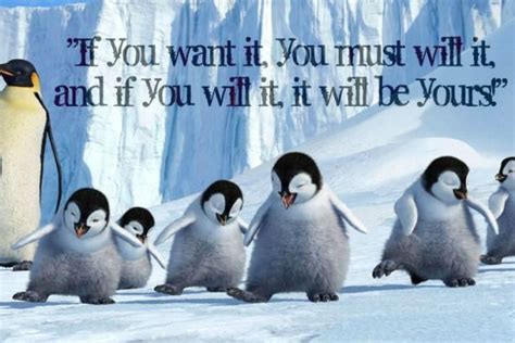 One of my favorite quotes from HAPPY FEET!!! "If you want it you must ...