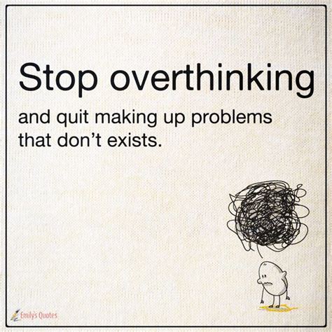 Stop overthinking and quit making up problems that don’t exists ...