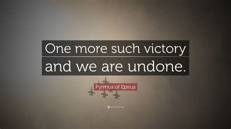 Pyrrhus of Epirus Quote: “One more such victory and we are undone.”