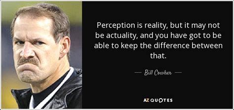 Bill Cowher quote: Perception is reality, but it may not be actuality ...